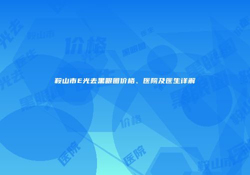 鞍山市E光去黑眼圈价格、医院及医生详解
