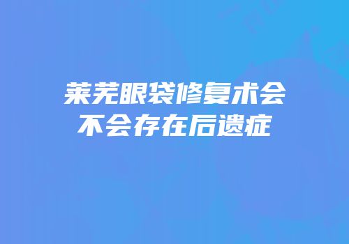莱芜眼袋修复术会不会存在后遗症