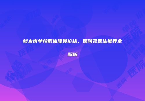 新乡市单纯假体隆鼻价格、医院及医生推荐全解析