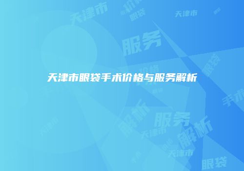 天津市眼袋手术价格与服务解析