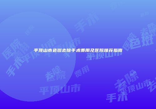 平顶山市色斑去除手术费用及医院推荐指南