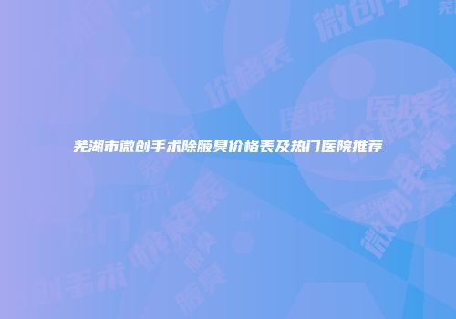 芜湖市微创手术除腋臭价格表及热门医院推荐