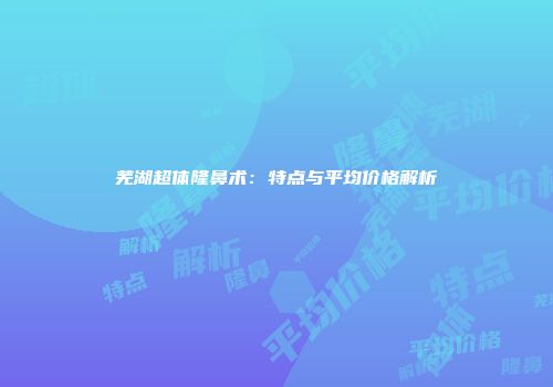 芜湖超体隆鼻术：特点与平均价格解析