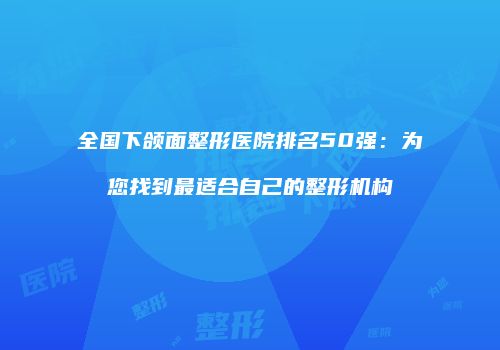 全国下颌面整形医院排名50强：为您找到最适合自己的整形机构