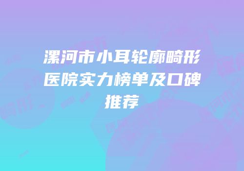 漯河市小耳轮廓畸形医院实力榜单及口碑推荐