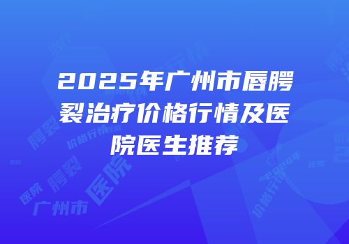 2025年广州市唇腭裂治疗价格行情及医院医生推荐