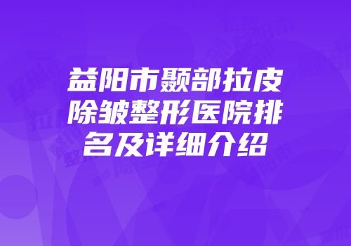 益阳市颞部拉皮除皱整形医院排名及详细介绍