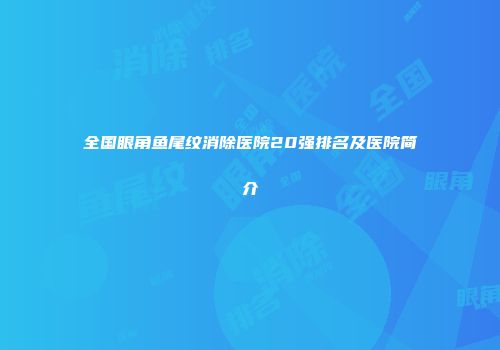 全国眼角鱼尾纹消除医院20强排名及医院简介