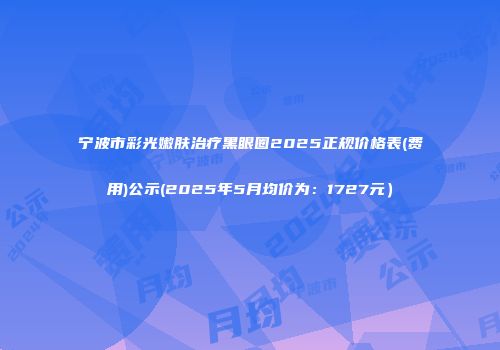 宁波市彩光嫩肤治疗黑眼圈2025正规价格表(费用)公示(2025年5月均价为：1727元）