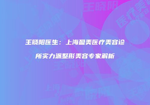 王晓阳医生：上海盈美医疗美容诊所实力派整形美容专家解析