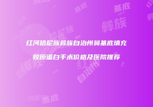 红河哈尼族彝族自治州鼻基底填充胶原蛋白手术价格及医院推荐