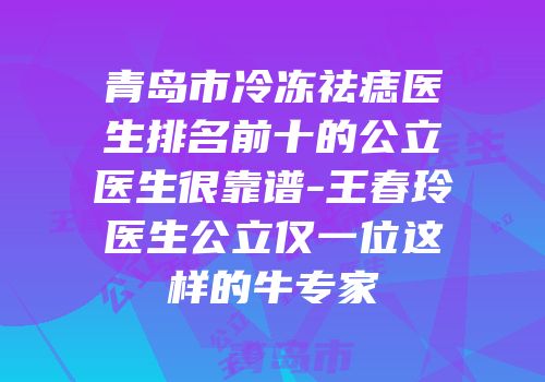 青岛市冷冻祛痣医生排名前十的公立医生很靠谱-王春玲医生公立仅一位这样的牛专家