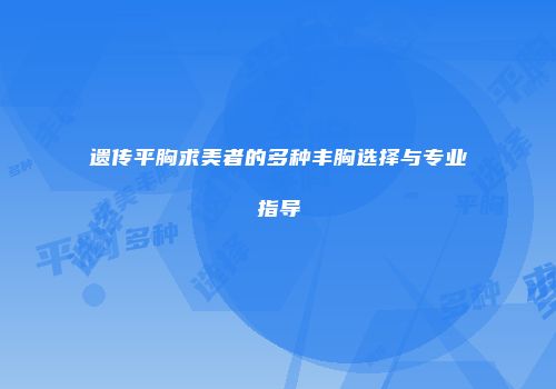 遗传平胸求美者的多种丰胸选择与专业指导