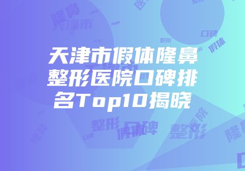 天津市假体隆鼻整形医院口碑排名Top10揭晓