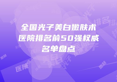 全国光子美白嫩肤术医院排名前50强权威名单盘点