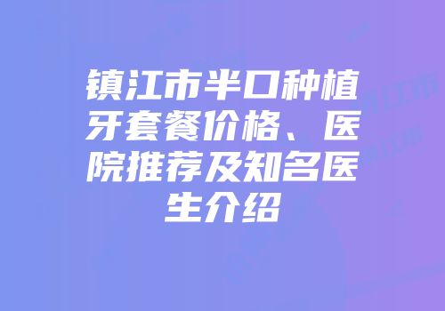 镇江市半口种植牙套餐价格、医院推荐及知名医生介绍
