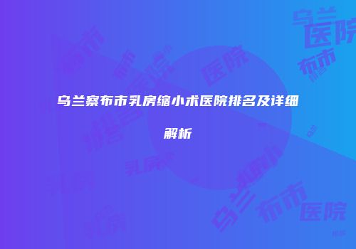 乌兰察布市乳房缩小术医院排名及详细解析