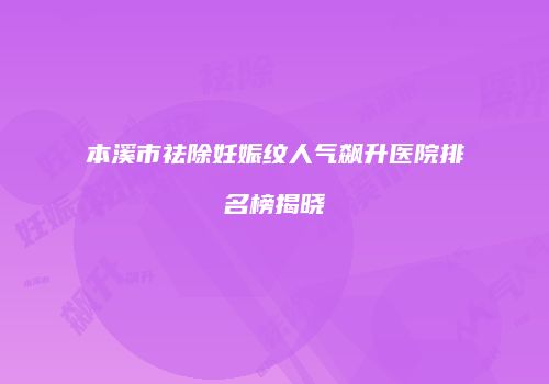 本溪市祛除妊娠纹人气飙升医院排名榜揭晓