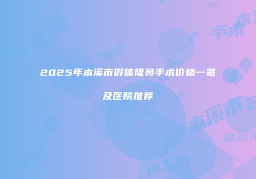 2025年本溪市假体隆鼻手术价格一览及医院推荐
