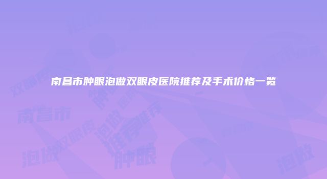 南昌市肿眼泡做双眼皮医院推荐及手术价格一览