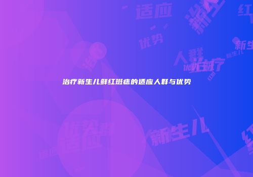 治疗新生儿鲜红斑痣的适应人群与优势
