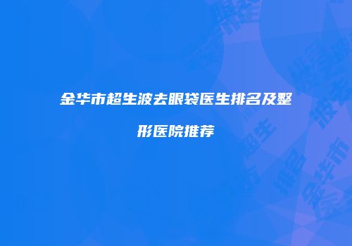 金华市超生波去眼袋医生排名及整形医院推荐