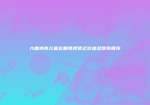 六盘水市儿童左眼弱视矫正价格及医院推荐