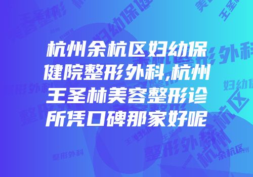 杭州余杭区妇幼保健院整形外科,杭州王圣林美容整形诊所凭口碑那家好呢