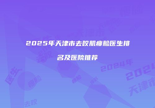 2025年天津市去咬肌瘦脸医生排名及医院推荐