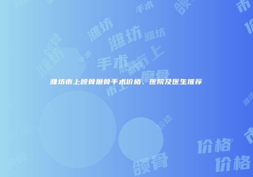 潍坊市上颌骨磨骨手术价格、医院及医生推荐
