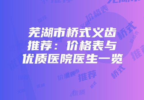 芜湖市桥式义齿推荐：价格表与优质医院医生一览