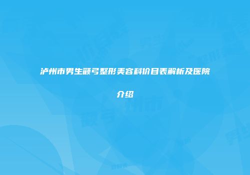 泸州市男生颧弓整形美容科价目表解析及医院介绍