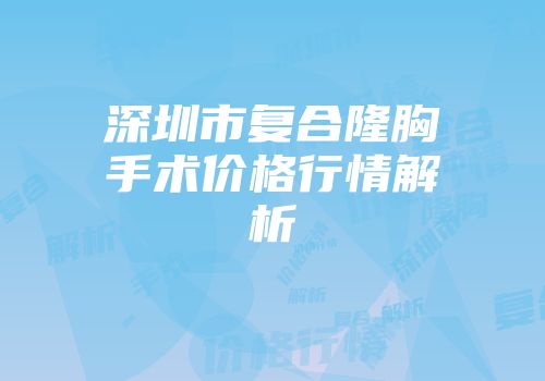 深圳市复合隆胸手术价格行情解析