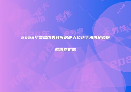 2025年青岛市男性乳房肥大矫正手术价格及医院信息汇总