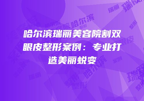 哈尔滨瑞丽美容院割双眼皮整形案例：专业打造美丽蜕变