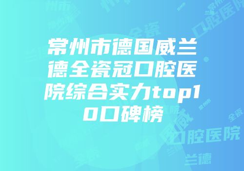 常州市德国威兰德全瓷冠口腔医院综合实力top10口碑榜