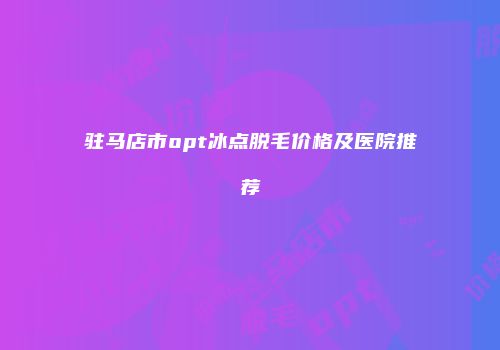 驻马店市opt冰点脱毛价格及医院推荐