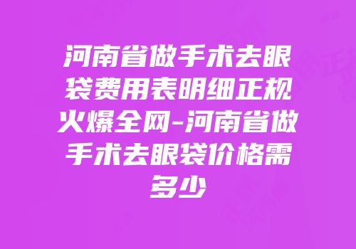 河南省做手术去眼袋费用表明细正规火爆全网-河南省做手术去眼袋价格需多少