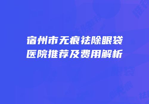 宿州市无痕祛除眼袋医院推荐及费用解析