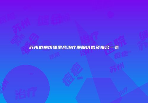 苏州痘疤切除缝合治疗医院价格及排名一览