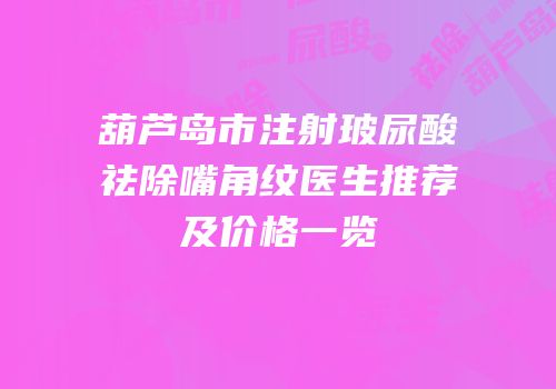 葫芦岛市注射玻尿酸祛除嘴角纹医生推荐及价格一览