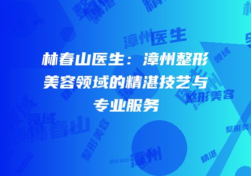 林春山医生：漳州整形美容领域的精湛技艺与专业服务