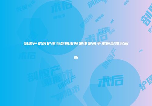 剖腹产术后护理与朝阳市妊娠纹整形手术医院排名解析