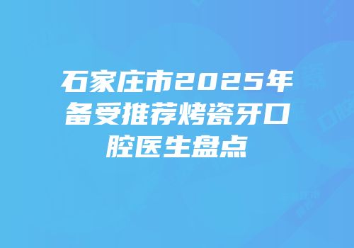 石家庄市2025年备受推荐烤瓷牙口腔医生盘点
