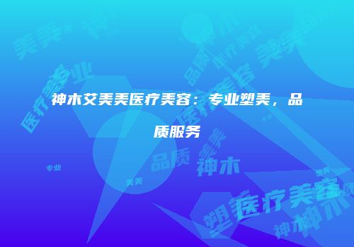神木艾美美医疗美容：专业塑美，品质服务