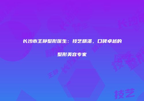 长沙市王静整形医生：技艺精湛，口碑卓越的整形美容专家