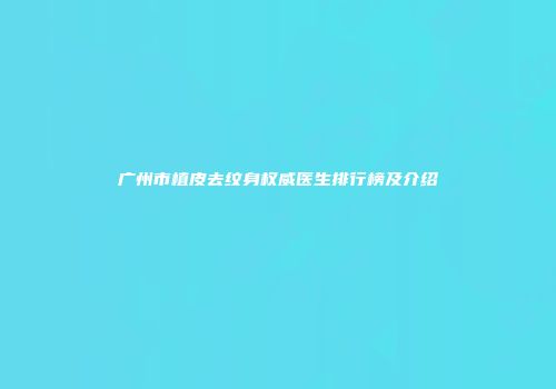 广州市植皮去纹身权威医生排行榜及介绍