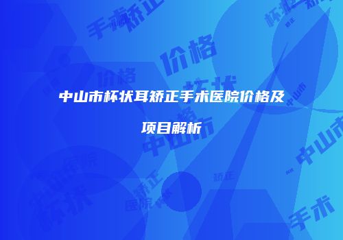 中山市杯状耳矫正手术医院价格及项目解析