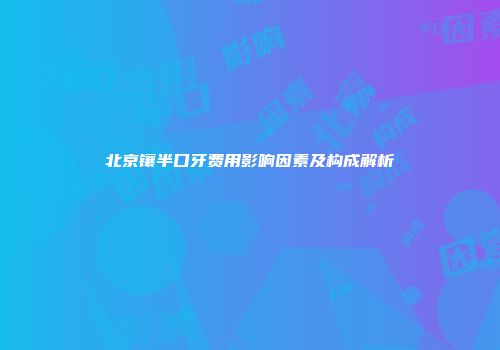 北京镶半口牙费用影响因素及构成解析