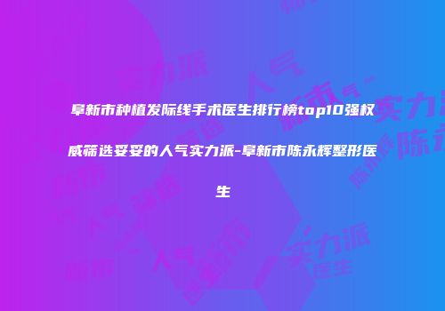 阜新市种植发际线手术医生排行榜top10强权威筛选妥妥的人气实力派-阜新市陈永辉整形医生